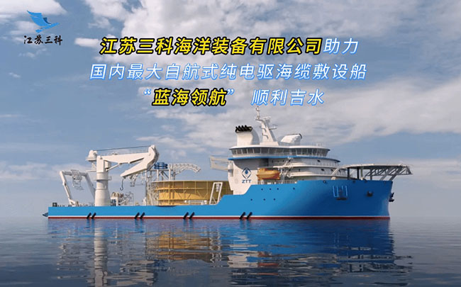 硬核配套深蓝重器!江苏三科海洋装备有限公司助力国内 最大自航式纯电驱海缆敷设船“蓝海领航”吉水 硬核配套深蓝重器!江苏三科海洋装备有限公司助力国内 最大自航式纯电驱海缆敷设船“蓝海领航”吉水